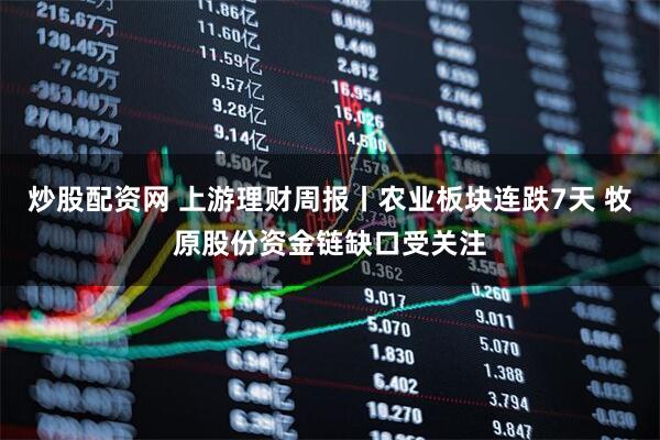 炒股配资网 上游理财周报丨农业板块连跌7天 牧原股份资金链缺口受关注
