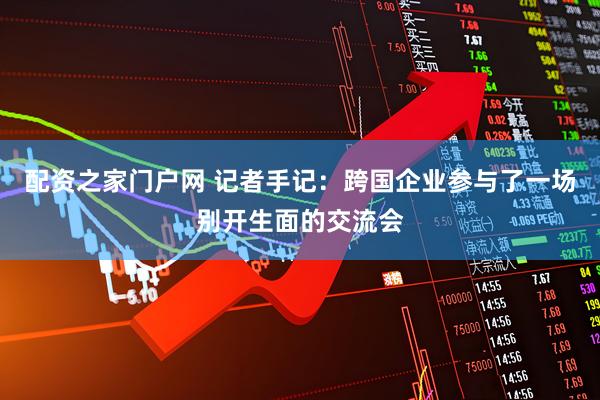 配资之家门户网 记者手记：跨国企业参与了一场别开生面的交流会