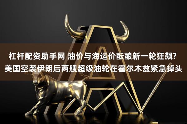 杠杆配资助手网 油价与海运价酝酿新一轮狂飙? 美国空袭伊朗后两艘超级油轮在霍尔木兹紧急掉头