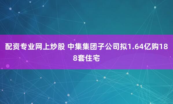 配资专业网上炒股 中集集团子公司拟1.64亿购188套住宅