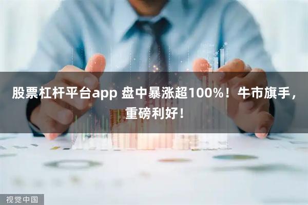 股票杠杆平台app 盘中暴涨超100%！牛市旗手，重磅利好！