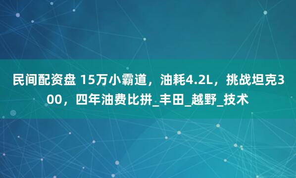 民间配资盘 15万小霸道，油耗4.2L，挑战坦克300，四年油费比拼_丰田_越野_技术