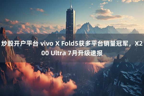 炒股开户平台 vivo X Fold5获多平台销量冠军，X200 Ultra 7月升级速报