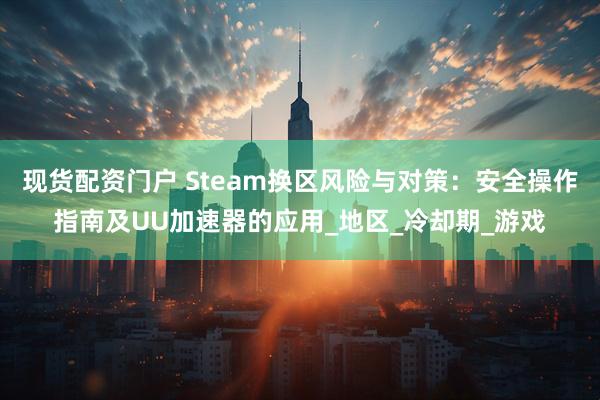 现货配资门户 Steam换区风险与对策：安全操作指南及UU加速器的应用_地区_冷却期_游戏