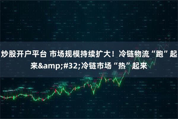 炒股开户平台 市场规模持续扩大！冷链物流“跑”起来 冷链市场“热”起来