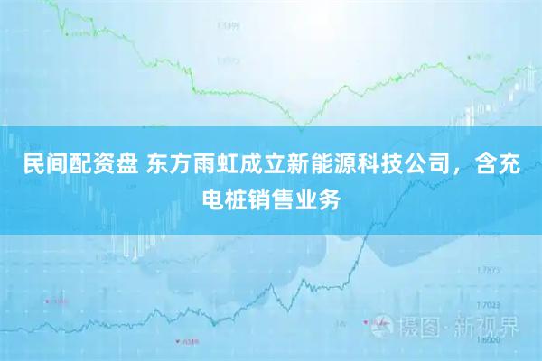 民间配资盘 东方雨虹成立新能源科技公司，含充电桩销售业务