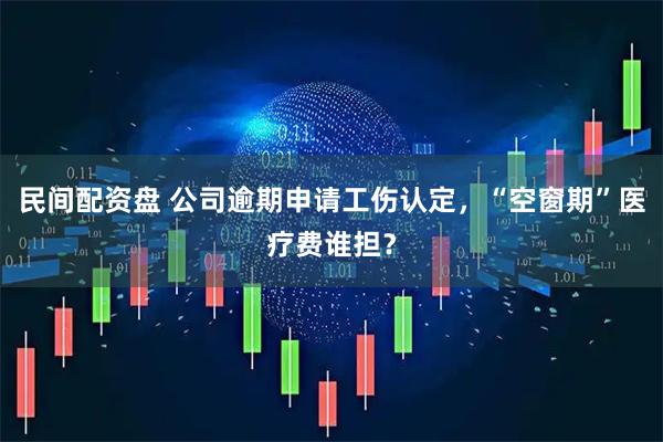 民间配资盘 公司逾期申请工伤认定，“空窗期”医疗费谁担？
