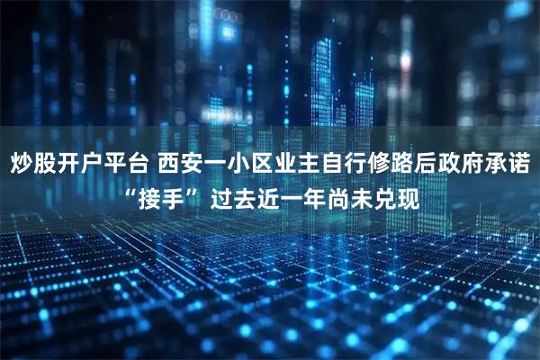 炒股开户平台 西安一小区业主自行修路后政府承诺“接手” 过去近一年尚未兑现
