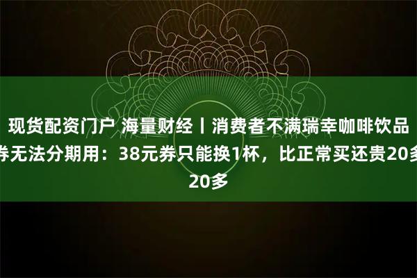 现货配资门户 海量财经丨消费者不满瑞幸咖啡饮品券无法分期用：38元券只能换1杯，比正常买还贵20多