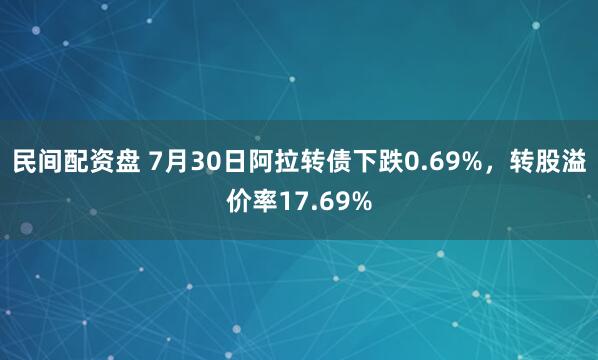 民间配资盘 7月30日阿拉转债下跌0.69%，转股溢价率17.69%