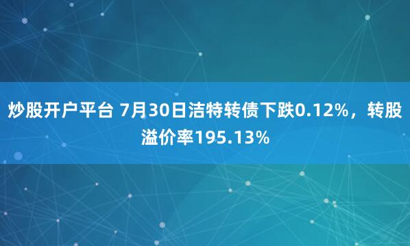 炒股开户平台 7月30日洁特转债下跌0.12%，转股溢价率195.13%