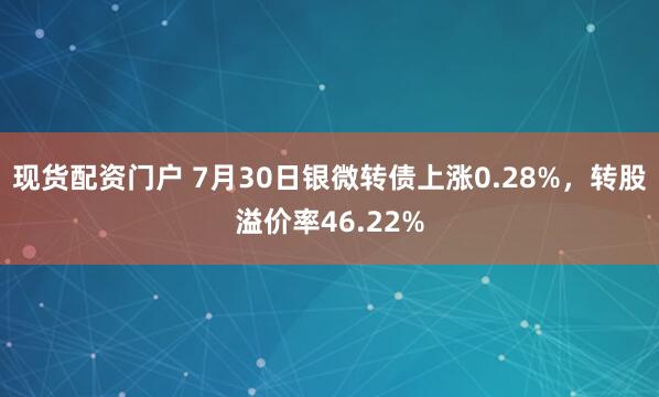 现货配资门户 7月30日银微转债上涨0.28%，转股溢价率46.22%
