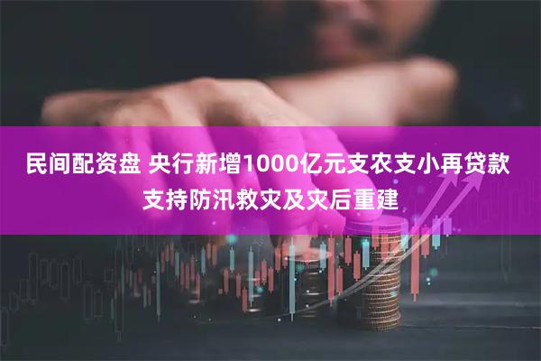 民间配资盘 央行新增1000亿元支农支小再贷款 支持防汛救灾及灾后重建