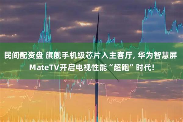 民间配资盘 旗舰手机级芯片入主客厅, 华为智慧屏 MateTV开启电视性能“超跑”时代!