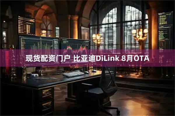 现货配资门户 比亚迪DiLink 8月OTA