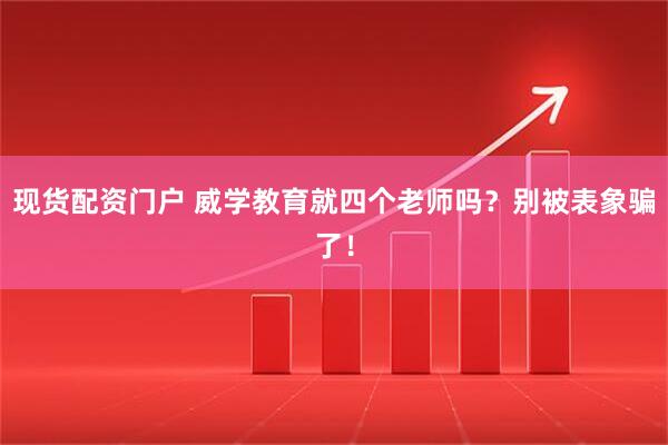 现货配资门户 威学教育就四个老师吗？别被表象骗了！