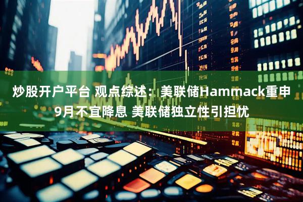 炒股开户平台 观点综述：美联储Hammack重申9月不宜降息 美联储独立性引担忧