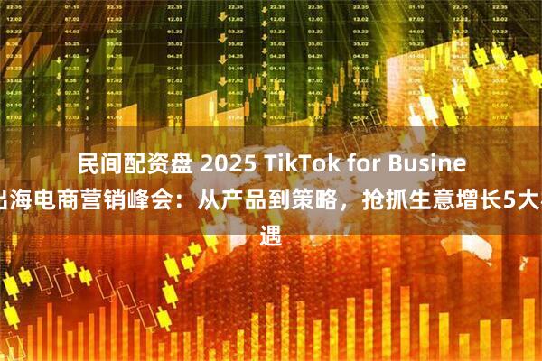 民间配资盘 2025 TikTok for Business 出海电商营销峰会：从产品到策略，抢抓生意增长5大机遇