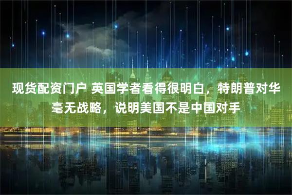 现货配资门户 英国学者看得很明白，特朗普对华毫无战略，说明美国不是中国对手