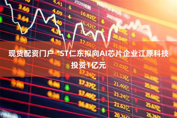 现货配资门户 *ST仁东拟向AI芯片企业江原科技投资1亿元