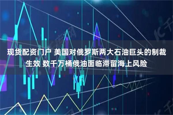 现货配资门户 美国对俄罗斯两大石油巨头的制裁生效 数千万桶俄油面临滞留海上风险