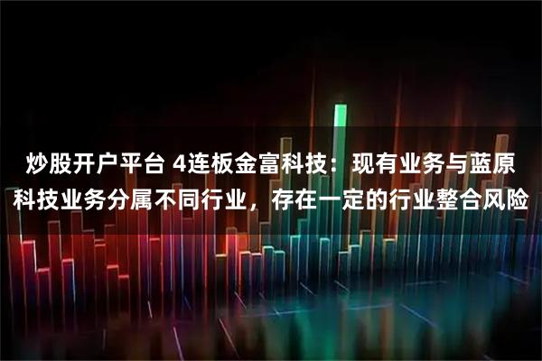 炒股开户平台 4连板金富科技：现有业务与蓝原科技业务分属不同行业，存在一定的行业整合风险