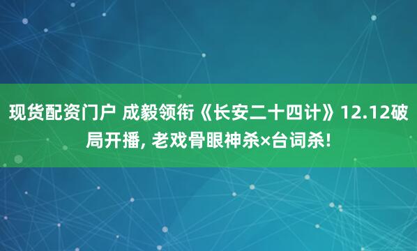 现货配资门户 成毅领衔《长安二十四计》12.12破局开播, 老戏骨眼神杀×台词杀!