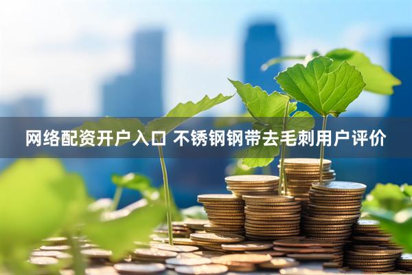 网络配资开户入口 不锈钢钢带去毛刺用户评价
