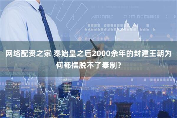 网络配资之家 秦始皇之后2000余年的封建王朝为何都摆脱不了秦制？